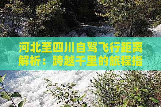 河北至四川自驾飞行距离解析：跨越千里的旅程指南