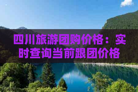 四川旅游团购价格：实时查询当前跟团价格及优惠信息