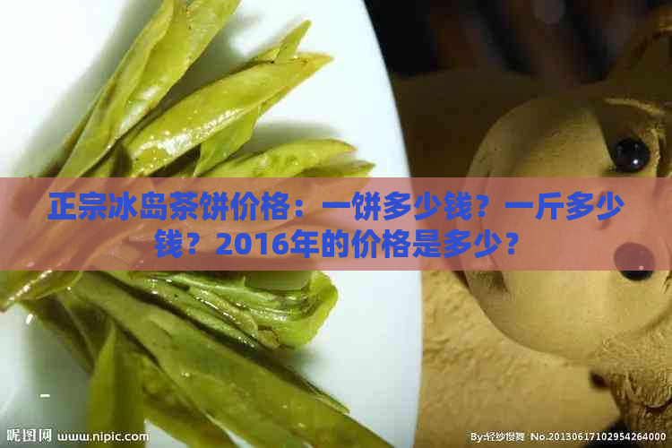 正宗冰岛茶饼价格：一饼多少钱？一斤多少钱？2016年的价格是多少？