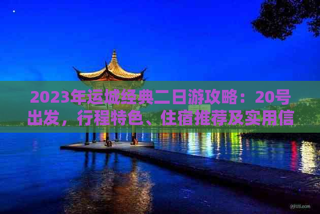 2023年运城经典二日游攻略：20号出发，行程特色、住宿推荐及实用信息一览