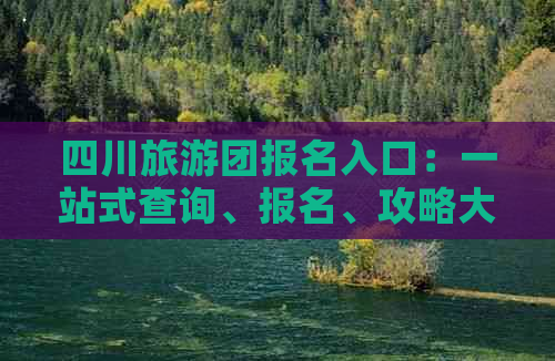 四川旅游团报名入口：一站式查询、报名、攻略大全