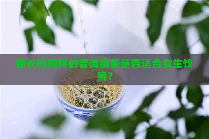 新长时间存的普洱熟茶是否适合女生饮用？