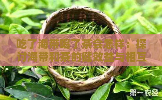 吃了海带喝了茶会怎样：探讨海带和茶的健效益与相互作用