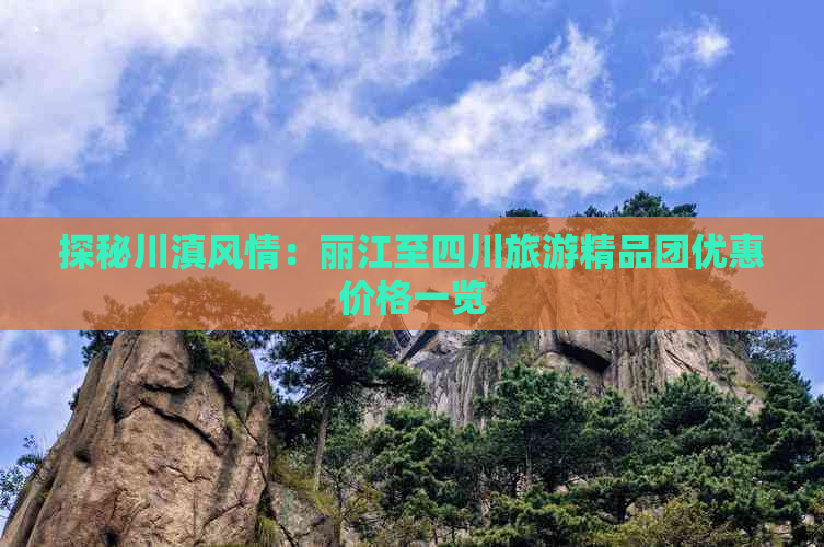 探秘川滇风情：丽江至四川旅游精品团优惠价格一览