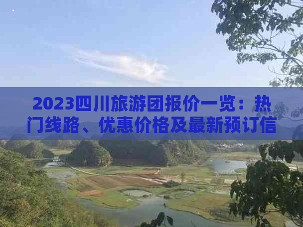 2023四川旅游团报价一览：热门线路、优惠价格及最新预订信息查询