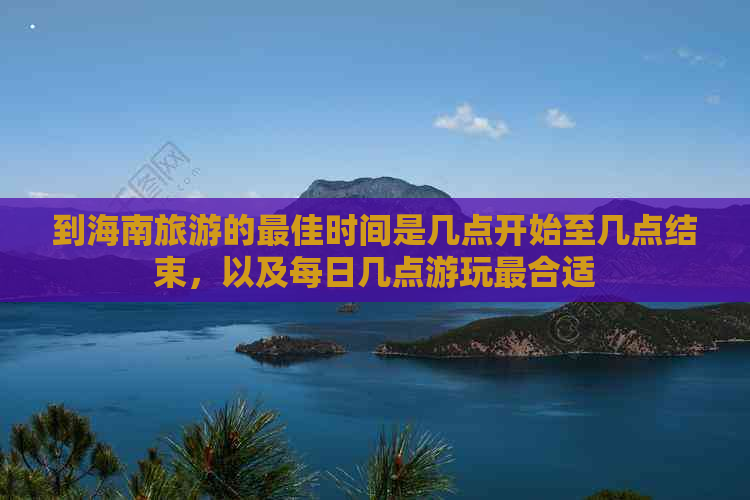 到海南旅游的更佳时间是几点开始至几点结束，以及每日几点游玩最合适