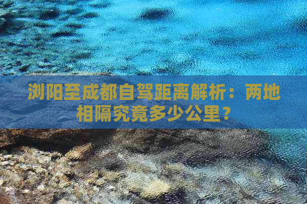 浏阳至成都自驾距离解析：两地相隔究竟多少公里？