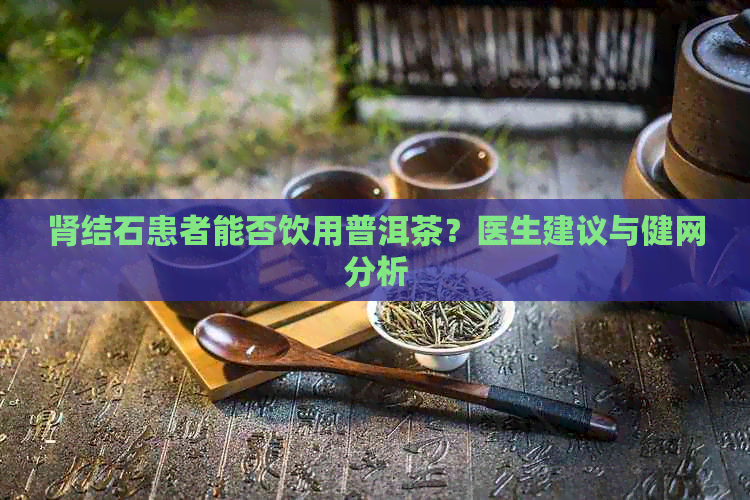 肾结石患者能否饮用普洱茶？医生建议与健网分析