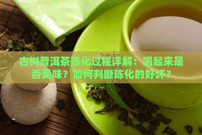 古树普洱茶陈化过程详解：喝起来是否美味？如何判断陈化的好坏？