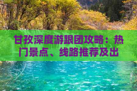 甘孜深度游跟团攻略：热门景点、线路推荐及出行全指南