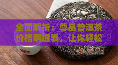 全面解析：尊品普洱茶价格明细表，让你轻松了解各类普洱茶的价格区间