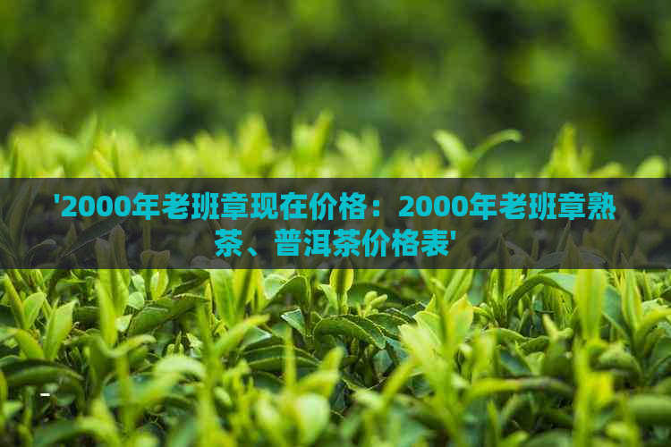 '2000年老班章现在价格：2000年老班章熟茶、普洱茶价格表'