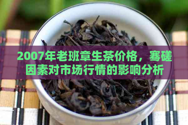 2007年老班章生茶价格，骞磋因素对市场行情的影响分析