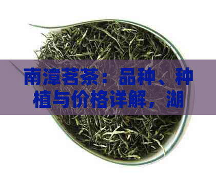 南漳茗茶：品种、种植与价格详解，湖北特产茶