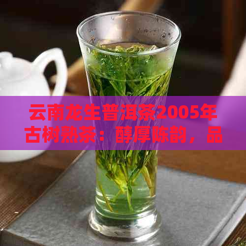 云南龙生普洱茶2005年古树熟茶：醇厚陈韵，品鉴珍藏