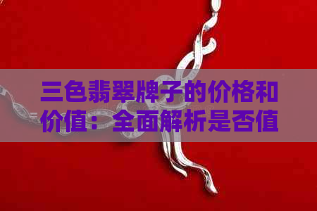 三色翡翠牌子的价格和价值：全面解析是否值得购买？