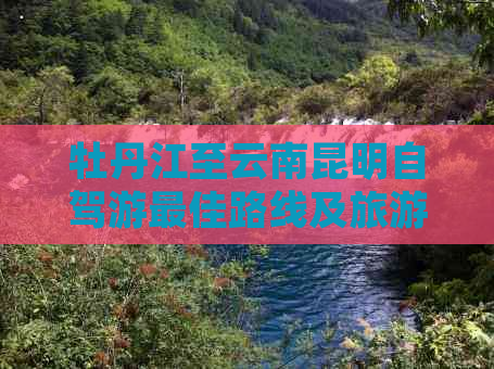 牡丹江至云南昆明自驾游更佳路线及旅游攻略详解