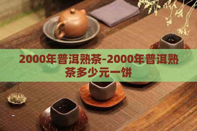 2000年普洱熟茶-2000年普洱熟茶多少元一饼