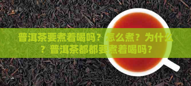 普洱茶要煮着喝吗？怎么煮？为什么？普洱茶都都要煮着喝吗？