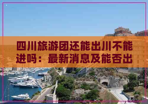 四川旅游团还能出川不能进吗：最新消息及能否出行情况汇总