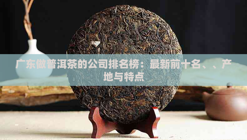 广东做普洱茶的公司排名榜：最新前十名、、产地与特点