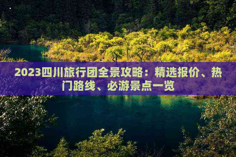 2023四川旅行团全景攻略：精选报价、热门路线、必游景点一览