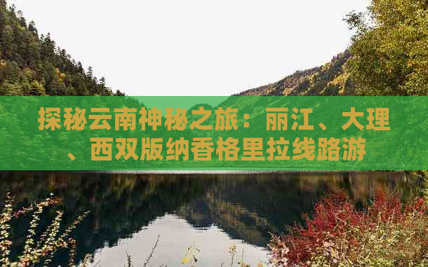 探秘云南神秘之旅：丽江、大理、西双版纳香格里拉线路游