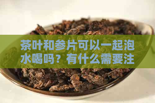 茶叶和参片可以一起泡水喝吗？有什么需要注意的事项？