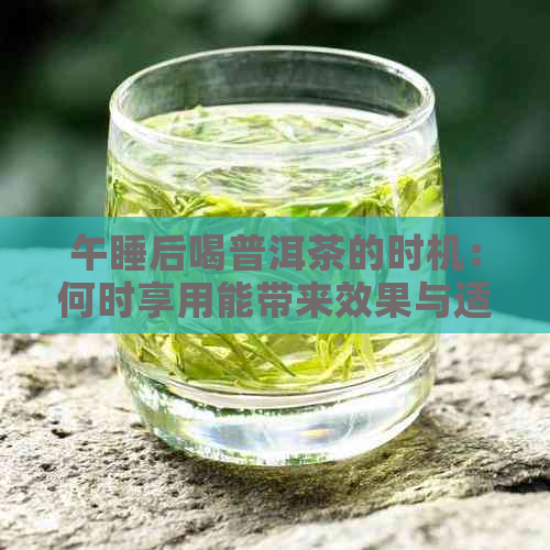 午睡后喝普洱茶的时机：何时享用能带来效果与适度？