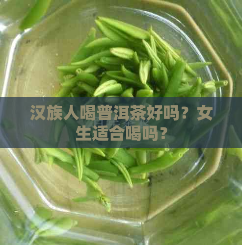 汉族人喝普洱茶好吗？女生适合喝吗？