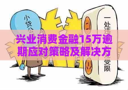 兴业消费金融15万逾期应对策略及解决方案