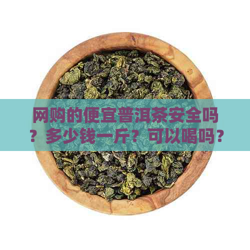 网购的便宜普洱茶安全吗？多少钱一斤？可以喝吗？