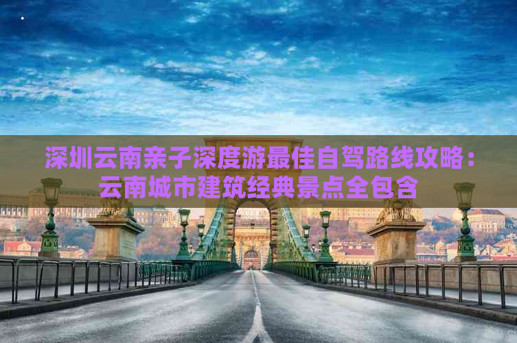 深圳云南亲子深度游更佳自驾路线攻略：云南城市建筑经典景点全包含