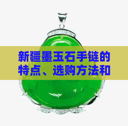 新疆墨玉石手链的特点、选购方法和保养技巧，让你全面了解墨玉石手链的魅力