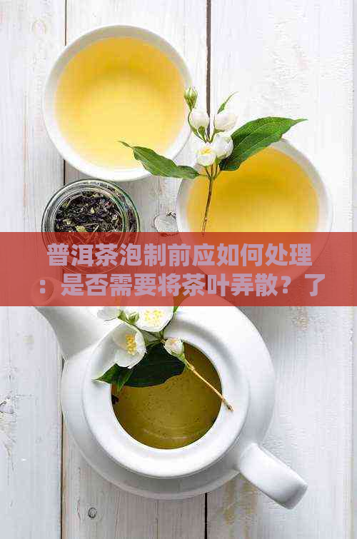 普洱茶泡制前应如何处理：是否需要将茶叶弄散？了解泡茶的完整步骤和技巧