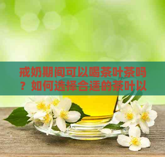 戒奶期间可以喝茶叶茶吗？如何选择合适的茶叶以帮助戒奶？