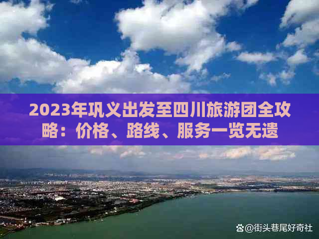 2023年巩义出发至四川旅游团全攻略：价格、路线、服务一览无遗