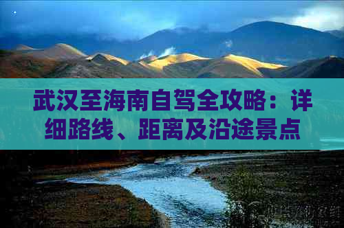 武汉至海南自驾全攻略：详细路线、距离及沿途景点解析