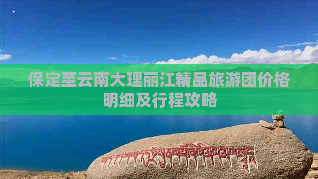 保定至云南大理丽江精品旅游团价格明细及行程攻略