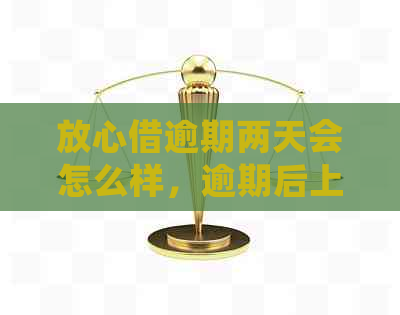 放心借逾期两天会怎么样，逾期后上吗？一天和两天的后果有何不同？