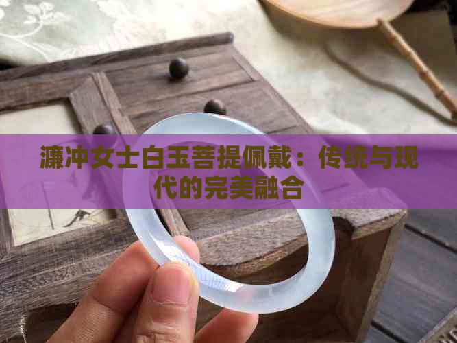 濂冲女士白玉菩提佩戴：传统与现代的完美融合