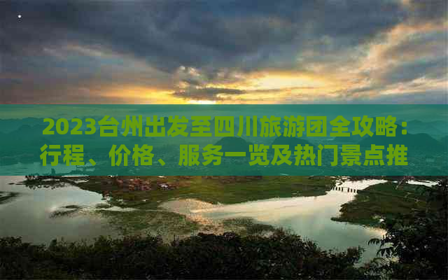 2023台州出发至四川旅游团全攻略：行程、价格、服务一览及热门景点推荐