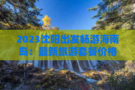 2023沈阳出发畅游海南岛：最新旅游套餐价格一览