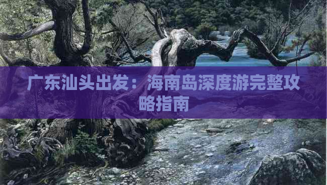 广东汕头出发：海南岛深度游完整攻略指南