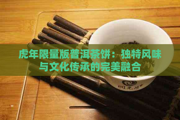 虎年限量版普洱茶饼：独特风味与文化传承的完美融合