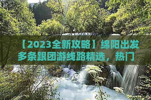 【2023全新攻略】绵阳出发多条跟团游线路精选，热门景点一网打尽！