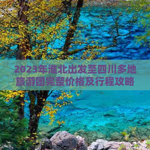 2023年淮北出发至四川多地旅游团完整价格及行程攻略