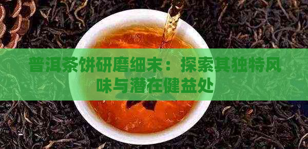 普洱茶饼研磨细末：探索其独特风味与潜在健益处