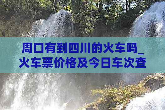 周口有到四川的火车吗_火车票价格及今日车次查询_成都高铁信息