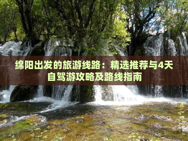 绵阳出发的旅游线路：精选推荐与4天自驾游攻略及路线指南